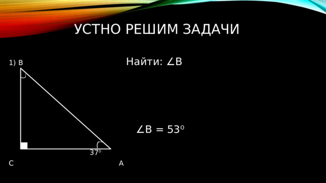 Устно решим задачи   1) В Найти: ∠ В   ∠ В = 53 ⁰  37 ⁰ С А 