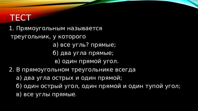 Тест   ﻿﻿ 1. Прямоугольным называется  треугольник, у которого  а) все угль? прямые;  б) два угла прямые;  в) один прямой угол. ﻿﻿ 2. В прямоугольном треугольнике всегда  а) два угла острых и один прямой;  б) один острый угол, один прямой и один тупой угол;  в) все углы прямые . 