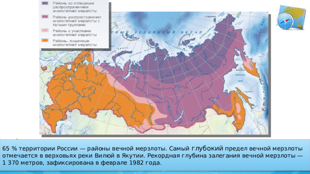 65 % территории России — районы вечной мерзлоты. Самый глубокий предел вечной мерзлоты отмечается в верховьях реки Вилюй в Якутии. Рекордная глубина залегания вечной мерзлоты — 1 370 метров, зафиксирована в феврале 1982 года. 17 