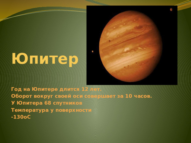 Юпитер Год на Юпитере длится 12 лет. Оборот вокруг своей оси совершает за 10 часов. У Юпитера 68 спутников Температура у поверхности -130оС 