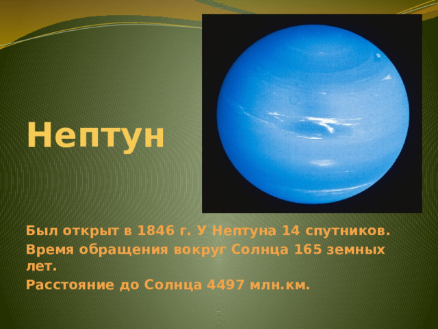 Нептун Был открыт в 1846 г. У Нептуна 14 спутников. Время обращения вокруг Солнца 165 земных лет. Расстояние до Солнца 4497 млн.км. 