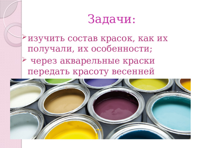 Задачи: изучить состав красок, как их получали, их особенности;  через акварельные краски передать красоту весенней природы. 