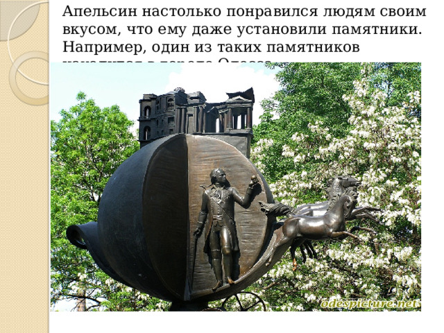 Апельсин настолько понравился людям своим вкусом, что ему даже установили памятники. Например, один из таких памятников находится в городе Одесса.   