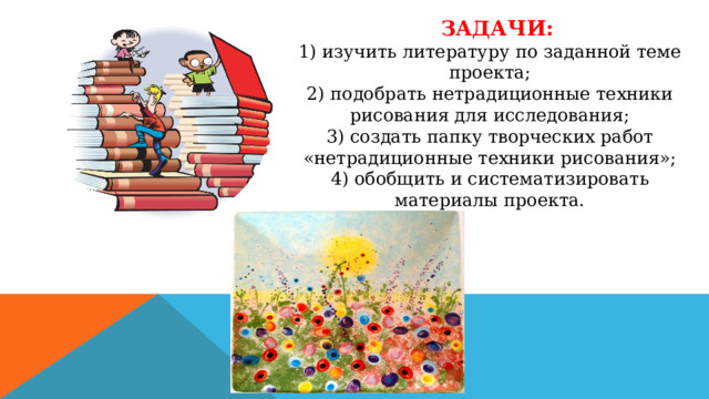    Задачи:  1) изучить литературу по заданной теме проекта;  2) подобрать нетрадиционные техники рисования для исследования;  3) создать папку творческих работ «нетрадиционные техники рисования»;  4) обобщить и систематизировать материалы проекта.    