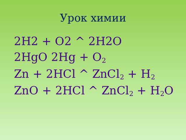 Урок химии 2H2 + O2 ^ 2H2O 2HgO 2Hg + O 2 Zn + 2HCl ^ ZnCl 2 + H 2 ZnO + 2HCl ^ ZnCl 2 + H 2 O 