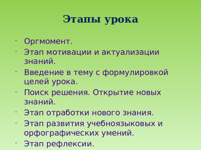 Этапы урока Оргмомент. Этап мотивации и актуализации знаний. Введение в тему с формулировкой целей урока. Поиск решения. Открытие новых знаний. Этап отработки нового знания. Этап развития учебно­языковых и орфографических умений. Этап рефлексии. Домашнее задание. 