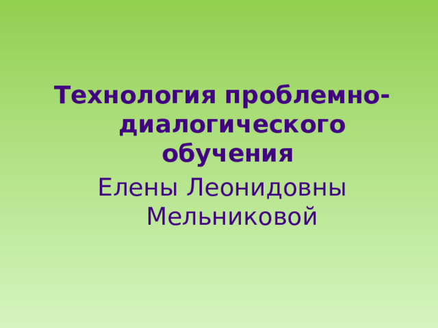 Технология проблемно-диалогического обучения Елены Леонидовны Мельниковой 