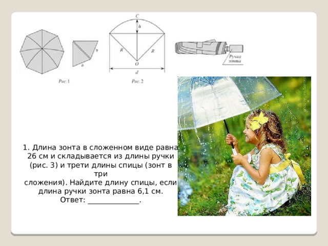 1. Длина зонта в сложенном виде равна 26 см и складывается из длины ручки (рис. 3) и трети длины спицы (зонт в три сложения). Найдите длину спицы, если длина ручки зонта равна 6,1 см. Ответ: ______________. 