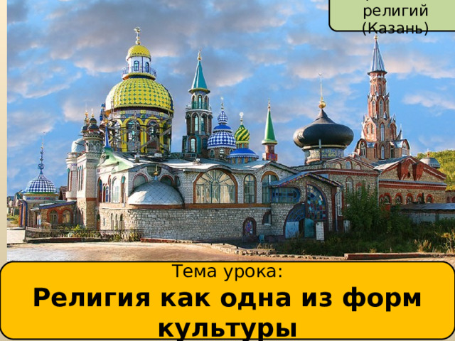 Храм всех религий (Казань) Тема урока : Религия как одна из форм культуры  