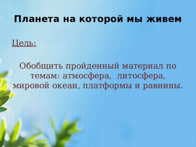 Планета на которой мы живем Цель: Обобщить пройденный материал по темам: атмосфера, литосфера, мировой океан, платформы и равнины. 
