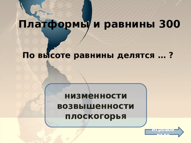 Платформы и равнины 300 По высоте равнины делятся … ? низменности возвышенности плоскогорья Игровое поле 