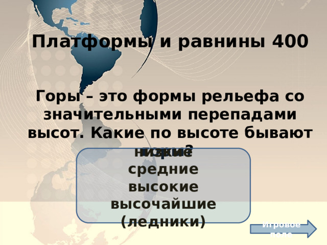 Платформы и равнины 400 Горы – это формы рельефа со значительными перепадами высот. Какие по высоте бывают горы? низкие средние высокие высочайшие (ледники) Игровое поле 