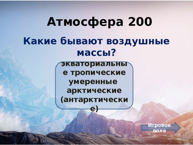 Атмосфера 200 Какие бывают воздушные массы? экваториальные тропические умеренные арктические (антарктические) Игровое поле 