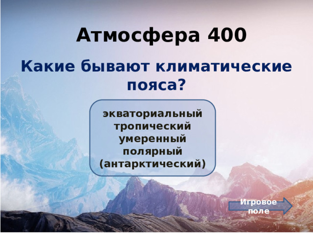 Атмосфера 400 Какие бывают климатические пояса? экваториальный тропический умеренный полярный (антарктический) Игровое поле 