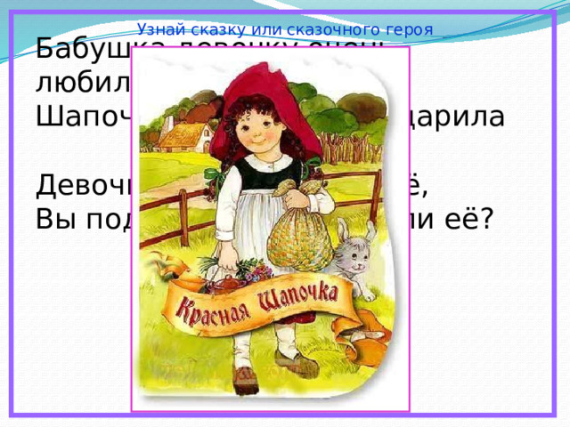 Узнай сказку или сказочного героя Бабушка девочку очень любила. Шапочку красную ей подарила Девочка имя забыла своё, Вы подскажите, как звали её? 