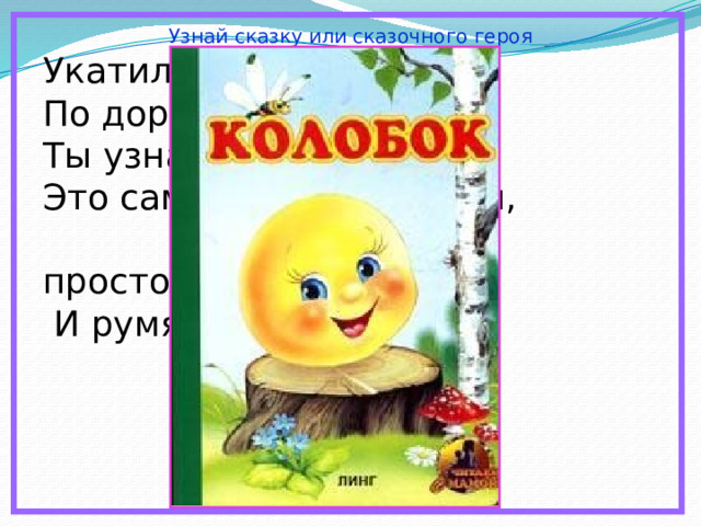 Узнай сказку или сказочного героя Укатился он из дома По дороге незнакомой… Ты узнал его, дружок? Это самый непослушный,  говорливый, простодушный  И румяный… 