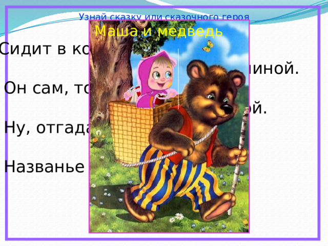 Узнай сказку или сказочного героя Маша и медведь Сидит в корзине девочка  у Мишки за спиной.  Он сам, того не ведая,  несёт её домой.  Ну, отгадал загадку?  Тогда ответь!  Названье этой книжки… 