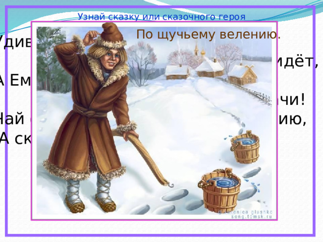 Узнай сказку или сказочного героя По щучьему велению. Удивляется народ:  едет печка, дым идёт, А Емеля на печи  ест большие калачи! Чай сам наливается по его хотению,  А сказка называется… 