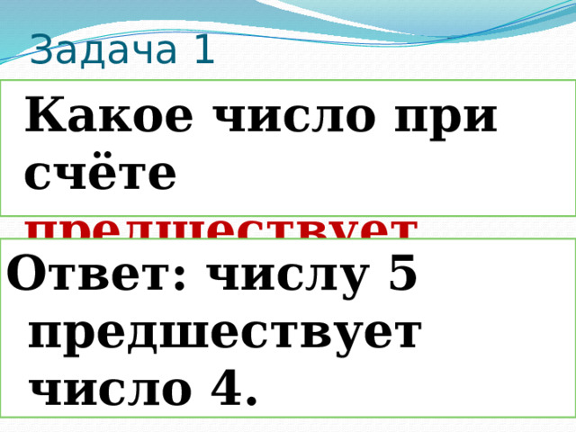 Задача 1  Какое число при счёте предшествует числу 5 ? Ответ: числу 5 предшествует число 4. 