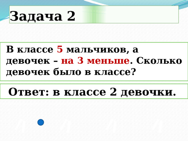 Задача 2  В классе 5 мальчиков, а девочек – на 3 меньше . Сколько девочек было в классе?    Ответ: в классе 2 девочки.   