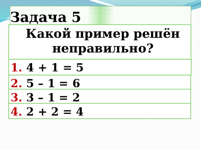Задача 5  Какой пример решён неправильно?  1. 4 + 1 = 5 2. 5 – 1 = 6 3. 3 – 1 = 2 4. 2 + 2 = 4 