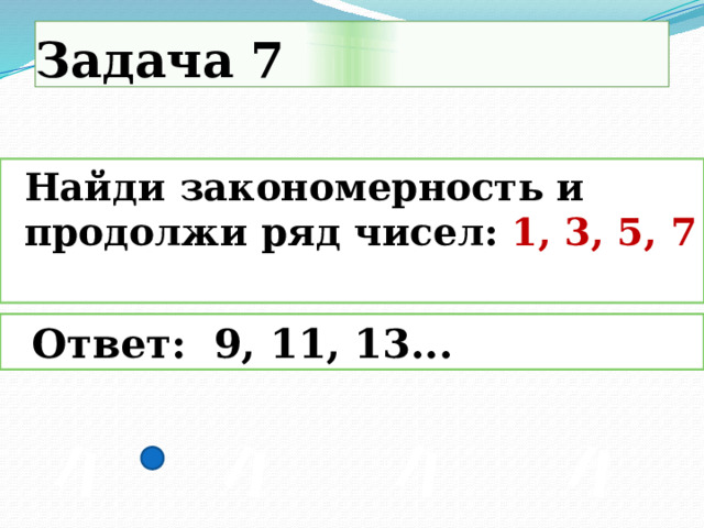 Задача 7  Найди закономерность и продолжи ряд чисел: 1, 3, 5, 7    Ответ: 9, 11, 13...   