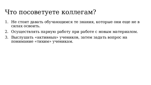 Что посоветуете коллегам? Не стоит давать обучающимся те знания, которые они еще не в силах освоить. Осуществлять парную работу при работе с новым материалом. Выслушать «активных» учеников, затем задать вопрос на понимание «тихим» ученикам. 