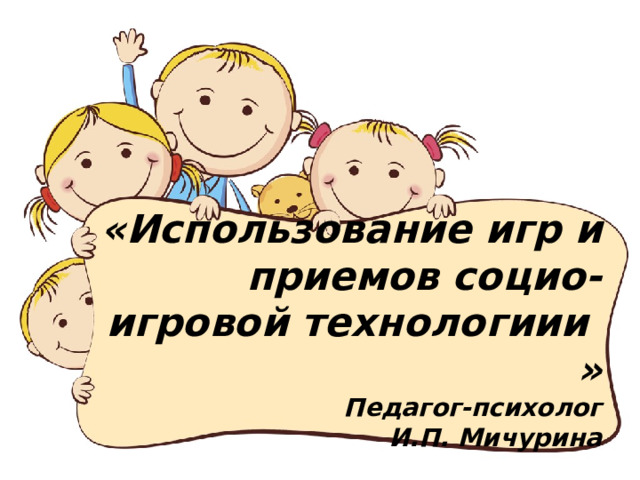 «Использование игр и приемов социо-игровой технологиии »  Педагог-психолог  И.П. Мичурина   