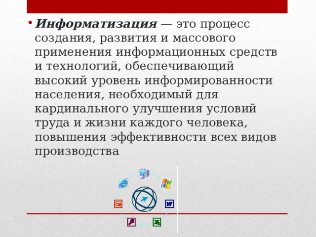 Информатизация  — это процесс создания, развития и массового применения информационных средств и технологий, обеспечивающий высокий уровень информированности населения, необходимый для кардинального улучшения условий труда и жизни каждого человека, повышения эффективности всех видов производства  