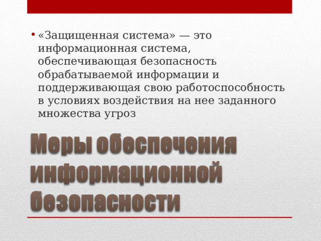 «Защищенная система» — это информационная система, обеспечивающая безопасность обрабатываемой информации и поддерживающая свою работоспособность в условиях воздействия на нее заданного множества угроз 