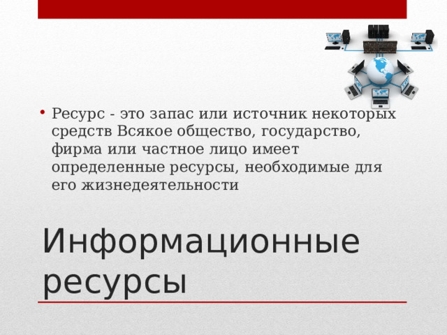 Ресурс - это запас или источник некоторых средств Всякое общество, государство, фирма или частное лицо имеет определенные ресурсы, необходимые для его жизнедеятельности Информационные ресурсы 