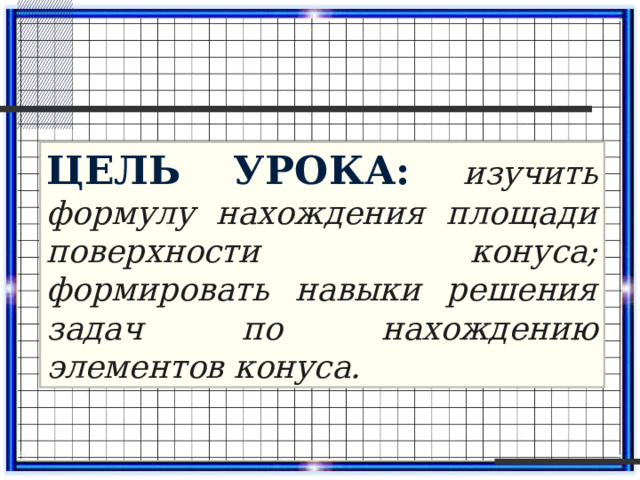 Цель урока: изучить формулу нахождения площади поверхности конуса; формировать навыки решения задач по нахождению элементов конуса. 