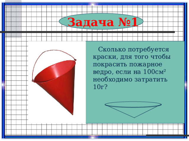 Задача №1  Сколько потребуется краски, для того чтобы покрасить пожарное ведро, если на 100см² необходимо затратить 10г? 
