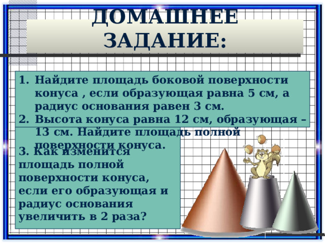 Домашнее задание: Найдите площадь боковой поверхности конуса , если образующая равна 5 см, а радиус основания равен 3 см. Высота конуса равна 12 см, образующая – 13 см. Найдите площадь полной поверхности конуса.  3. Как изменится площадь полной поверхности конуса, если его образующая и радиус основания увеличить в 2 раза? 