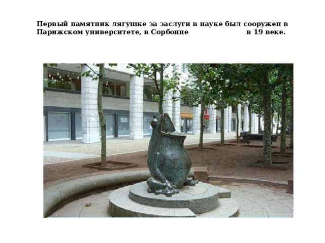   Первый памятник лягушке за заслуги в науке был сооружен в Парижском университете, в Сорбонне в 19 веке.   