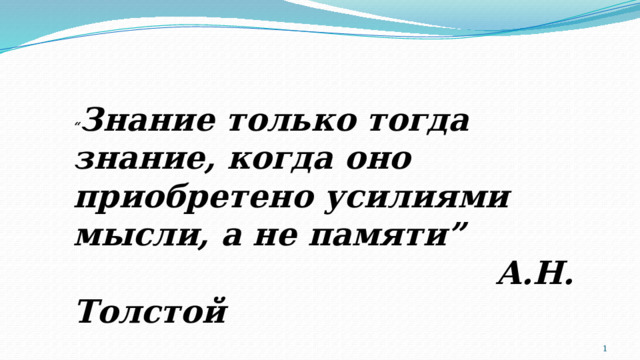 “ Знание только тогда знание, когда оно приобретено усилиями мысли, а не памяти”  А.Н. Толстой  