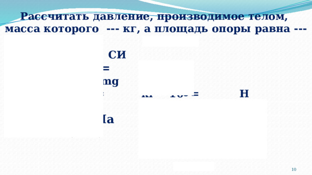 Рассчитать давление, производимое телом, масса которого --- кг, а площадь опоры равна --- м 2 . Решение   Дано: СИ m = кгp = g = 10F = P = mg S = м 2 F = кг • 10 = Н p - ? p = = Па Ответ:  