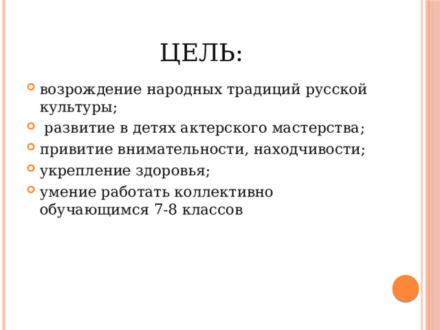 Цель: возрождение народных традиций русской культуры;  развитие в детях актерского мастерства; привитие внимательности, находчивости; укрепление здоровья; умение работать коллективно обучающимся 7-8 классов 