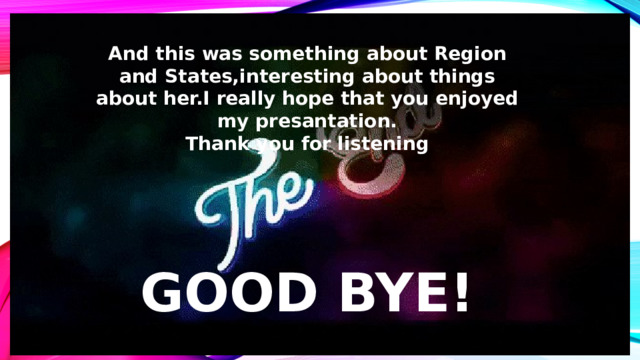 And this was something about Region and States,interesting about things about her.I really hope that you enjoyed my presantation. Thank you for listening GOOD BYE! 