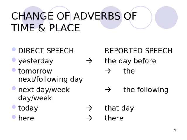 CHANGE OF ADVERBS OF  TIME & PLACE DIRECT SPEECH   REPORTED SPEECH yesterday      the day before tomorrow      the next/following day next day/week     the following day/week today      that day here      there  