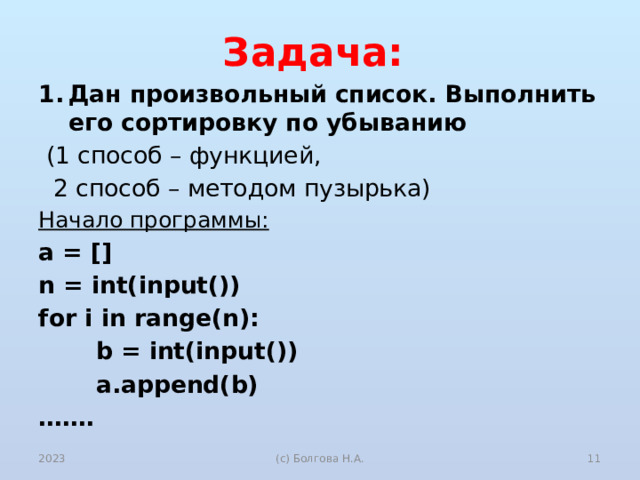 Задача: Дан произвольный список. Выполнить его сортировку по убыванию  (1 способ – функцией,  2 способ – методом пузырька) Начало программы: a = [] n = int(input()) for i in range(n):  b = int(input())  a.append(b) …… . 2023  (с) Болгова Н.А. 