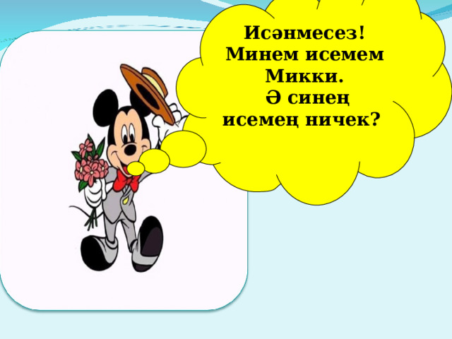 Исәнмесез! Минем исемем Микки.  Ә синең исемең ничек? 