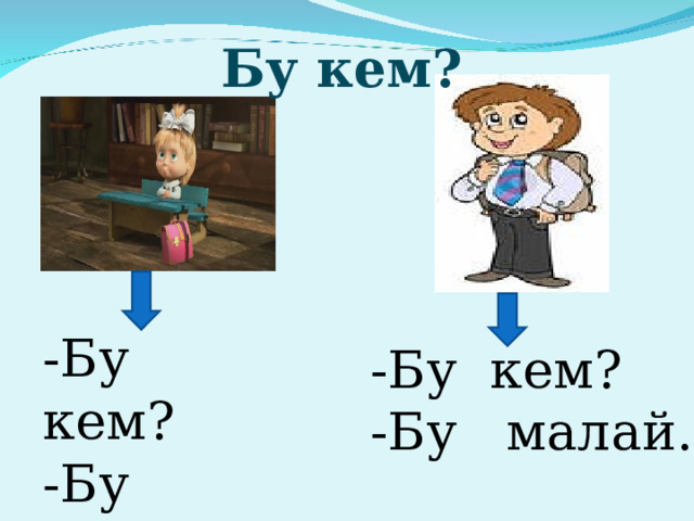 Бу кем? -Бу кем? -Бу кыз. -Бу кем? -Бу малай. 