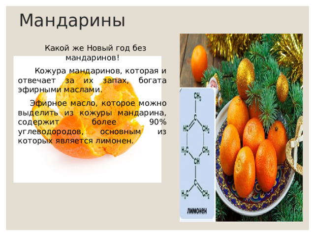 Мандарины  Какой же Новый год без мандаринов!  Кожура мандаринов, которая и отвечает за их запах, богата эфирными маслами.  Эфирное масло, которое можно выделить из кожуры мандарина, содержит более 90% углеводородов, основным из которых является лимонен. 