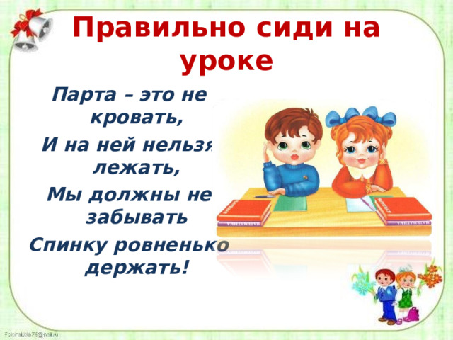 Правильно сиди на уроке Парта – это не кровать, И на ней нельзя лежать, Мы должны не забывать Спинку ровненько держать!  