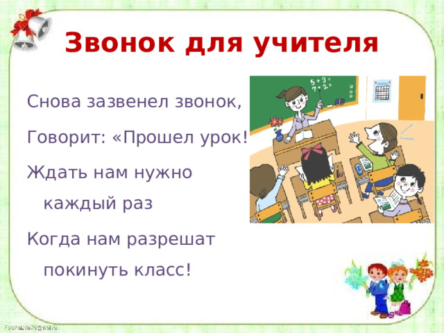 Звонок для учителя Снова зазвенел звонок, Говорит: «Прошел урок!». Ждать нам нужно каждый раз Когда нам разрешат покинуть класс! 