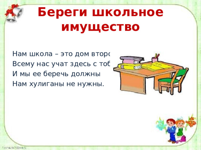 Береги школьное имущество Нам школа – это дом второй, Всему нас учат здесь с тобой И мы ее беречь должны Нам хулиганы не нужны. 