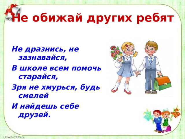 Не обижай других ребят Не дразнись, не зазнавайся, В школе всем помочь старайся, Зря не хмурься, будь смелей И найдешь себе друзей. 