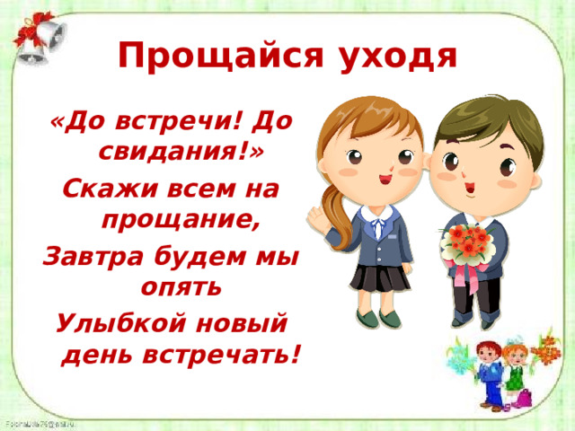 Прощайся уходя «До встречи! До свидания!» Скажи всем на прощание, Завтра будем мы опять Улыбкой новый день встречать!   