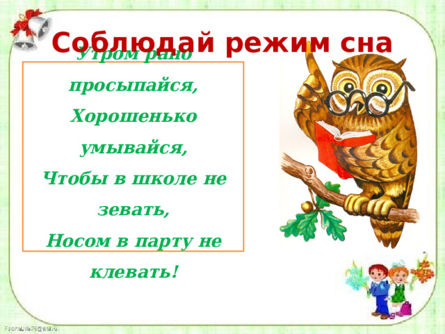 Соблюдай режим сна Утром рано просыпайся, Хорошенько умывайся, Чтобы в школе не зевать, Носом в парту не клевать! 